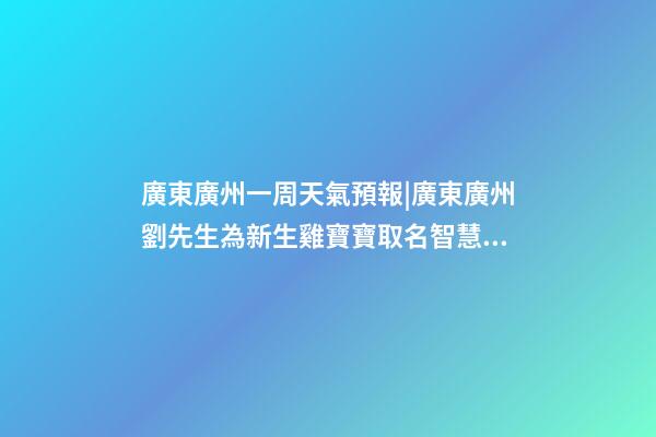 廣東廣州一周天氣預報|廣東廣州劉先生為新生雞寶寶取名智慧型套餐-第1張-公司起名-玄機派